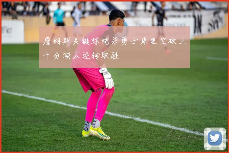 詹姆斯关键球绝杀勇士库里空砍三十分湖人逆转取胜