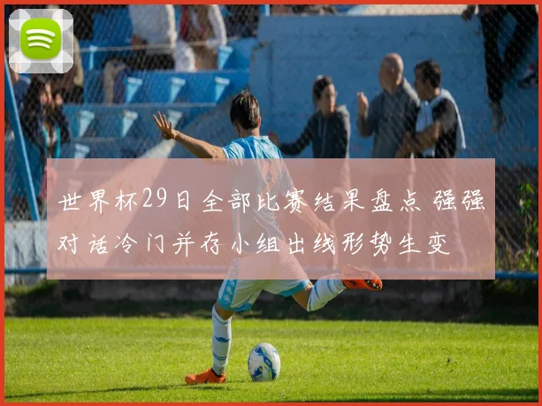 世界杯29日全部比赛结果盘点 强强对话冷门并存小组出线形势生变