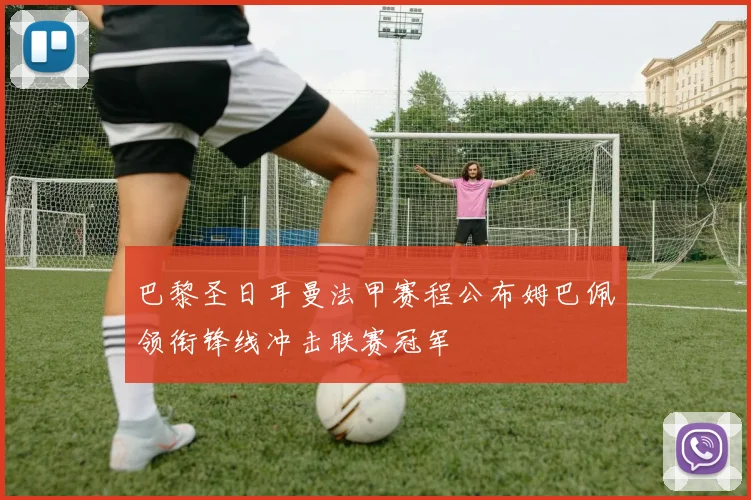 巴黎圣日耳曼法甲赛程公布姆巴佩领衔锋线冲击联赛冠军