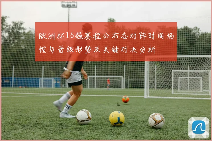 欧洲杯16强赛程公布各对阵时间场馆与晋级形势及关键对决分析