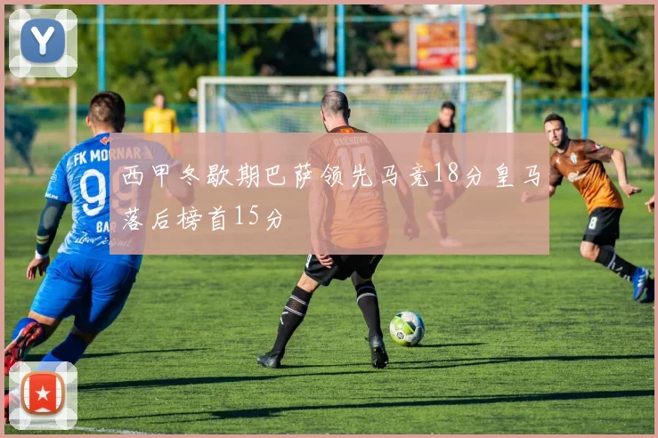 西甲冬歇期巴萨领先马竞18分皇马落后榜首15分