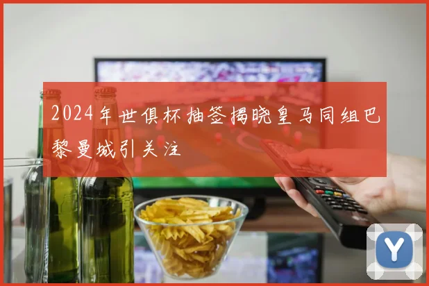 2024年世俱杯抽签揭晓皇马同组巴黎曼城引关注
