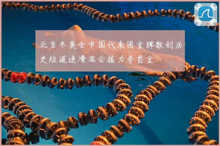 北京冬奥会中国代表团金牌数创历史短道速滑混合接力夺首金