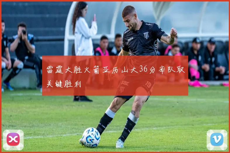 雷霆大胜火箭亚历山大36分率队取关键胜利