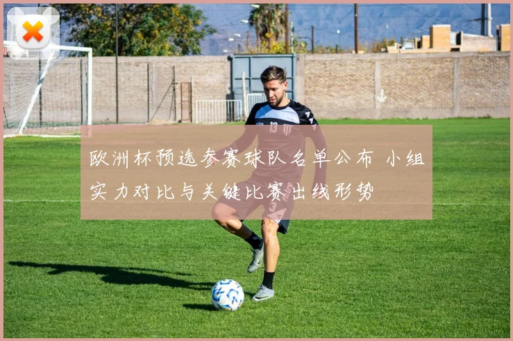 欧洲杯预选参赛球队名单公布 小组实力对比与关键比赛出线形势
