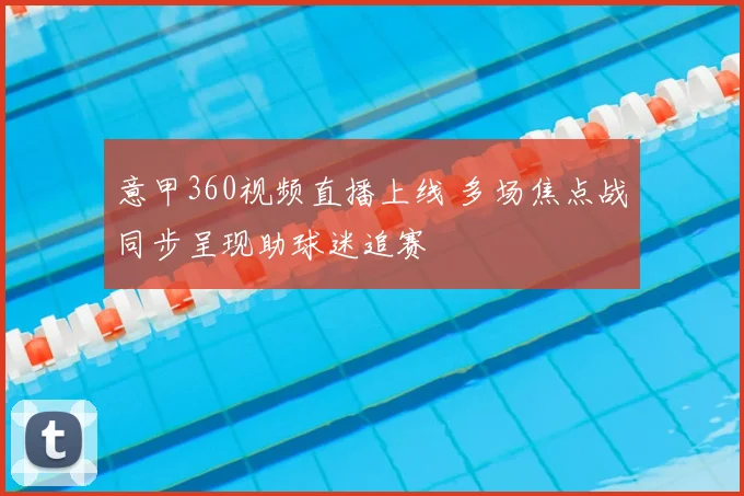 意甲360视频直播上线 多场焦点战同步呈现助球迷追赛