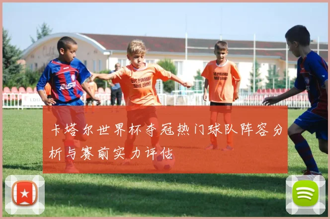 卡塔尔世界杯夺冠热门球队阵容分析与赛前实力评估