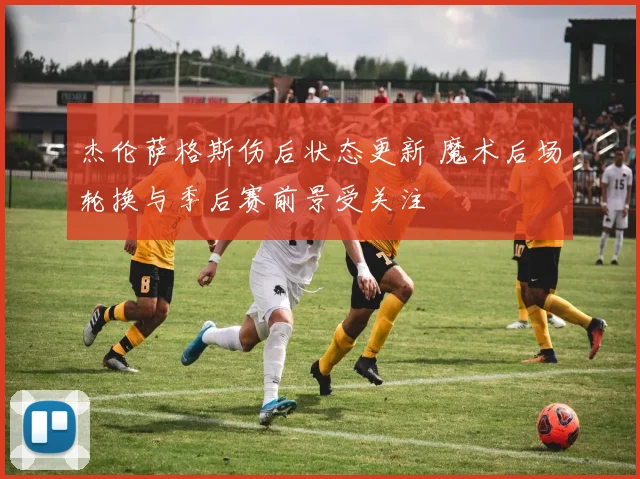 杰伦萨格斯伤后状态更新 魔术后场轮换与季后赛前景受关注
