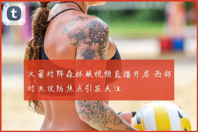 火箭对阵森林狼视频直播开启 西部对决攻防焦点引发关注