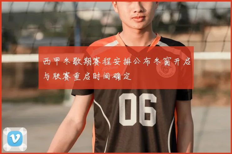 西甲冬歇期赛程安排公布冬窗开启与联赛重启时间确定