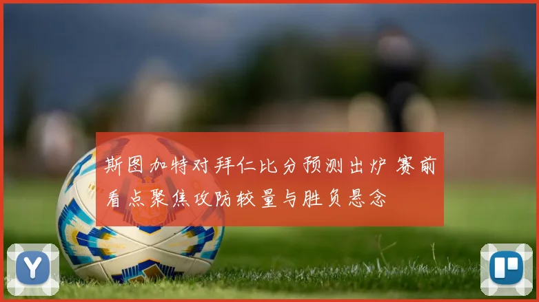 斯图加特对拜仁比分预测出炉 赛前看点聚焦攻防较量与胜负悬念