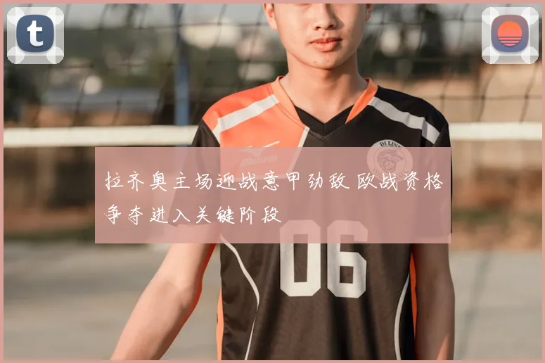 拉齐奥主场迎战意甲劲敌 欧战资格争夺进入关键阶段