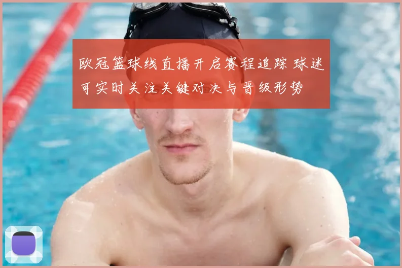 欧冠篮球线直播开启赛程追踪 球迷可实时关注关键对决与晋级形势