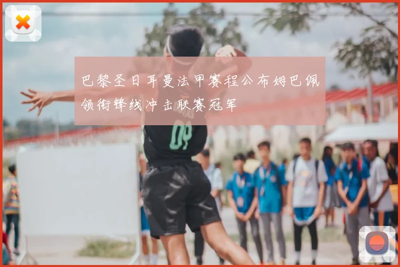 巴黎圣日耳曼法甲赛程公布姆巴佩领衔锋线冲击联赛冠军