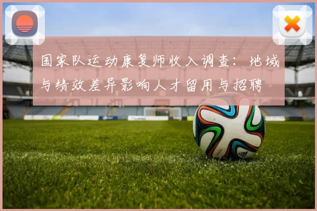 国家队运动康复师收入调查：地域与绩效差异影响人才留用与招聘