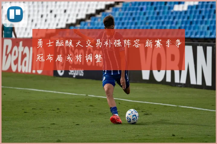 勇士酝酿大交易补强阵容 新赛季争冠布局或将调整