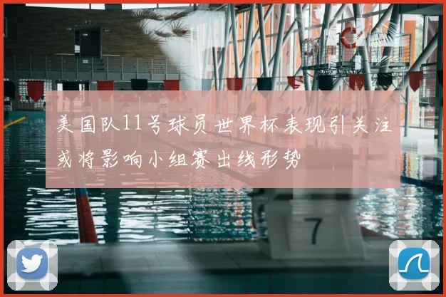 美国队11号球员世界杯表现引关注或将影响小组赛出线形势