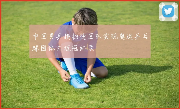 中国男乒横扫德国队实现奥运乒乓球团体三连冠纪录