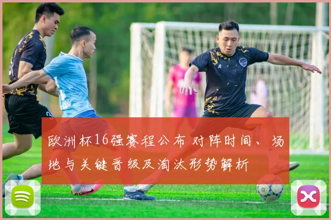 欧洲杯16强赛程公布 对阵时间、场地与关键晋级及淘汰形势解析