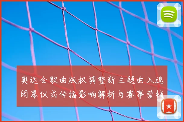 奥运会歌曲版权调整新主题曲入选闭幕仪式传播影响解析与赛事营销联动