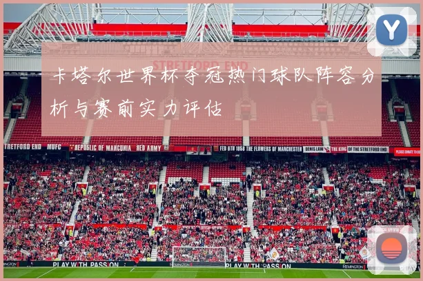 卡塔尔世界杯夺冠热门球队阵容分析与赛前实力评估