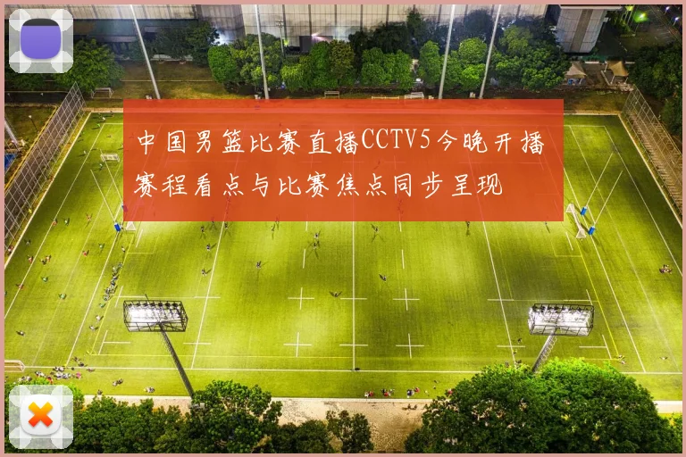 中国男篮比赛直播CCTV5今晚开播 赛程看点与比赛焦点同步呈现