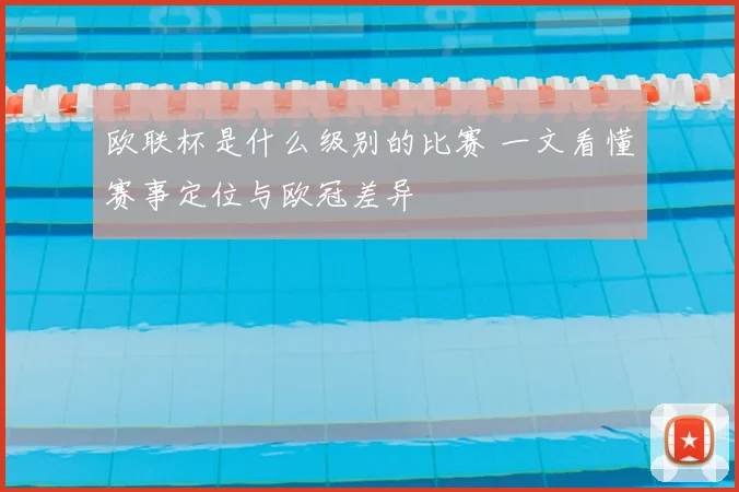 欧联杯是什么级别的比赛 一文看懂赛事定位与欧冠差异