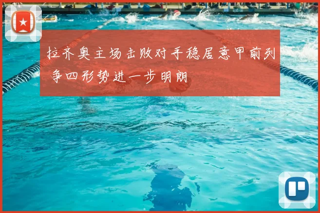 拉齐奥主场击败对手稳居意甲前列 争四形势进一步明朗