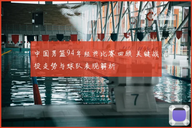 中国男篮94年经典比赛回顾 关键战役走势与球队表现解析