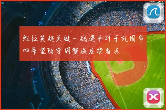 维拉英超关键一战逼平对手巩固争四希望防守调整成后续看点