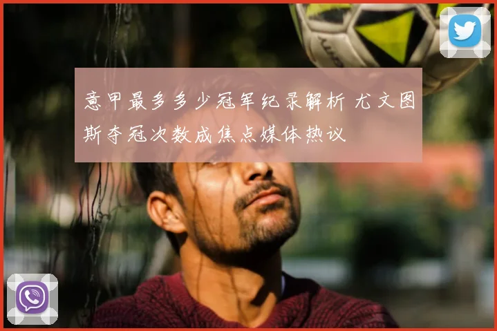 意甲最多多少冠军纪录解析 尤文图斯夺冠次数成焦点媒体热议