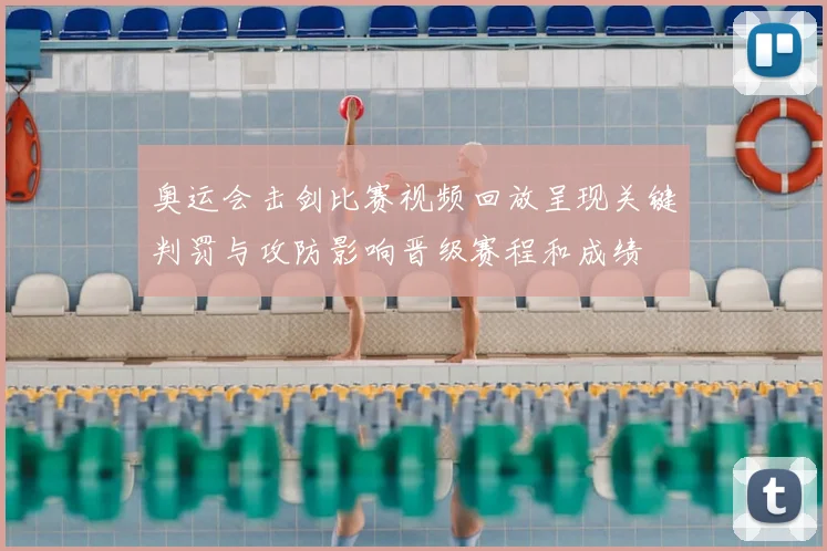 奥运会击剑比赛视频回放呈现关键判罚与攻防影响晋级赛程和成绩