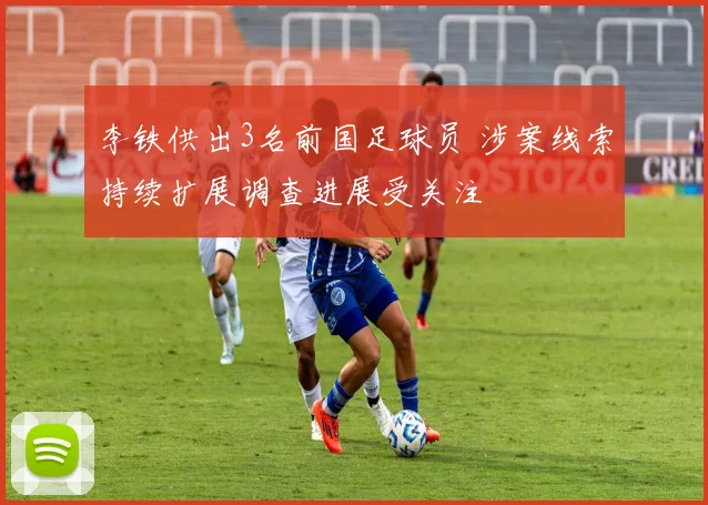 李铁供出3名前国足球员 涉案线索持续扩展调查进展受关注