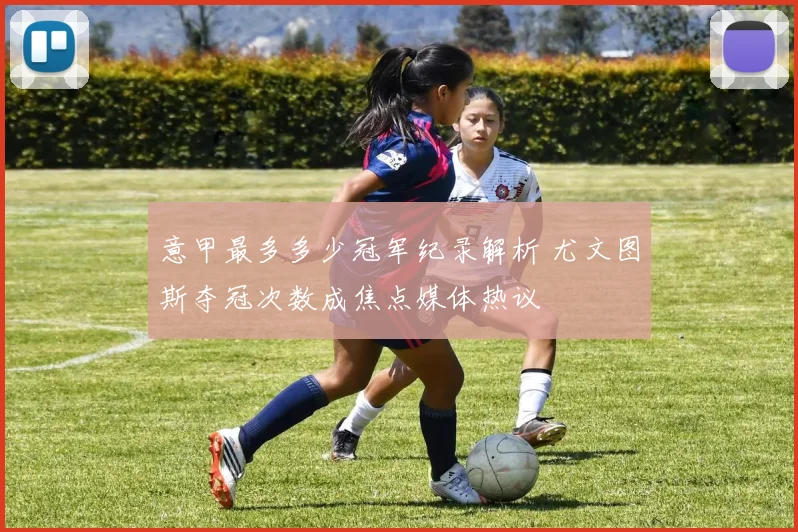 意甲最多多少冠军纪录解析 尤文图斯夺冠次数成焦点媒体热议