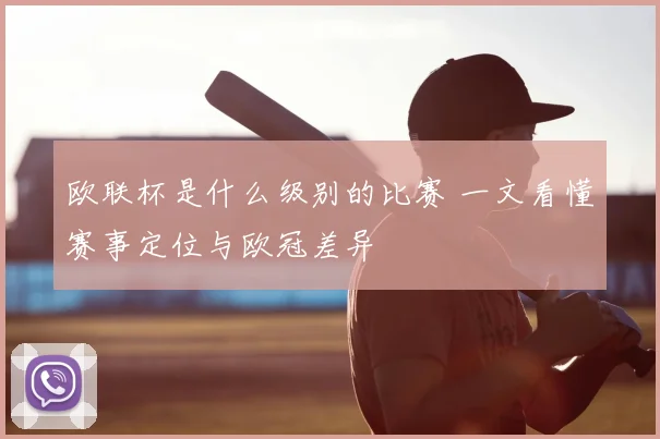 欧联杯是什么级别的比赛 一文看懂赛事定位与欧冠差异