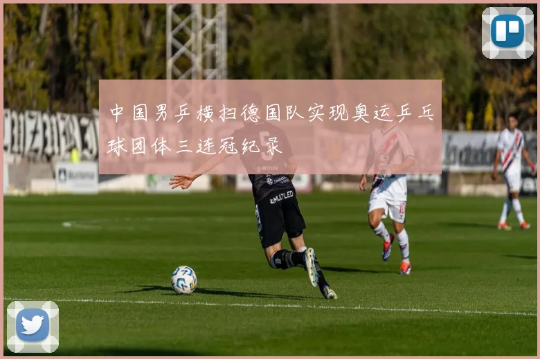 中国男乒横扫德国队实现奥运乒乓球团体三连冠纪录