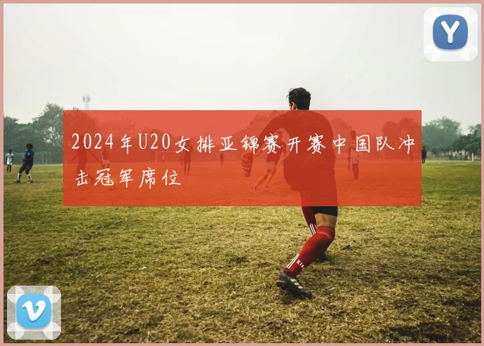 2024年U20女排亚锦赛开赛中国队冲击冠军席位