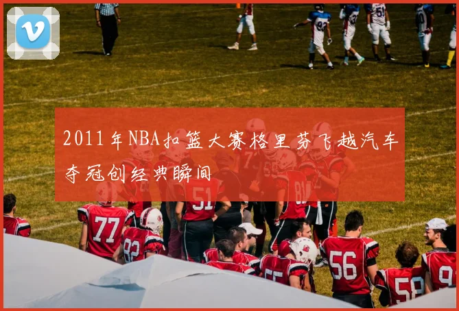 2011年NBA扣篮大赛格里芬飞越汽车夺冠创经典瞬间