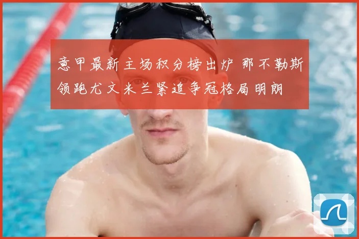 意甲最新主场积分榜出炉 那不勒斯领跑尤文米兰紧追争冠格局明朗