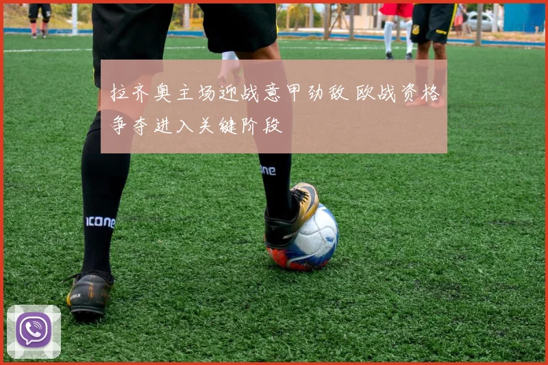 拉齐奥主场迎战意甲劲敌 欧战资格争夺进入关键阶段