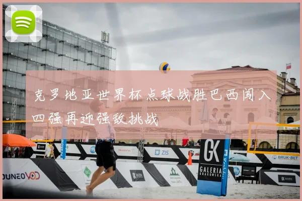 克罗地亚世界杯点球战胜巴西闯入四强再迎强敌挑战