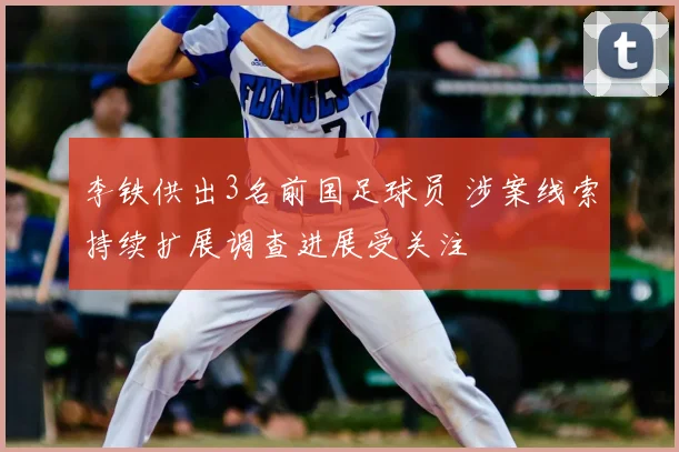 李铁供出3名前国足球员 涉案线索持续扩展调查进展受关注