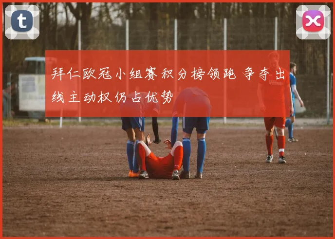 拜仁欧冠小组赛积分榜领跑 争夺出线主动权仍占优势