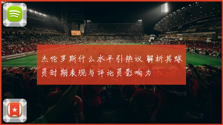杰伦罗斯什么水平引热议 解析其球员时期表现与评论员影响力
