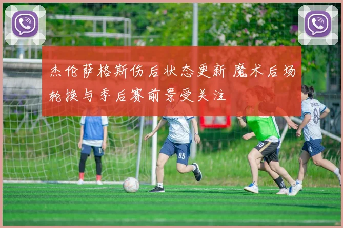杰伦萨格斯伤后状态更新 魔术后场轮换与季后赛前景受关注