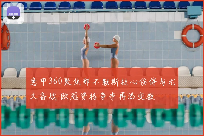 意甲360聚焦那不勒斯核心伤停与尤文备战 欧冠资格争夺再添变数