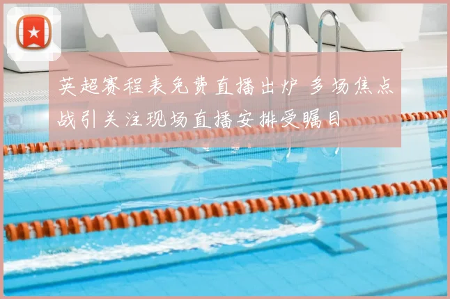 英超赛程表免费直播出炉 多场焦点战引关注现场直播安排受瞩目