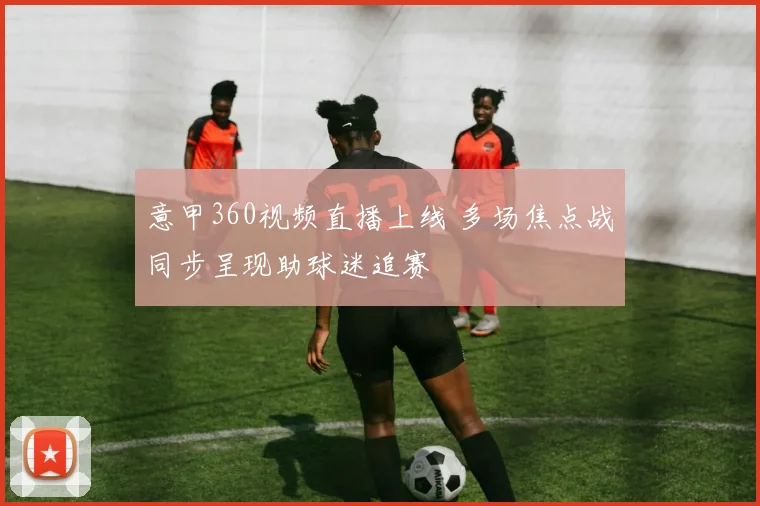 意甲360视频直播上线 多场焦点战同步呈现助球迷追赛