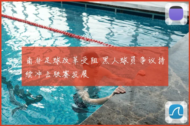 南非足球改革受阻 黑人球员争议持续冲击联赛发展
