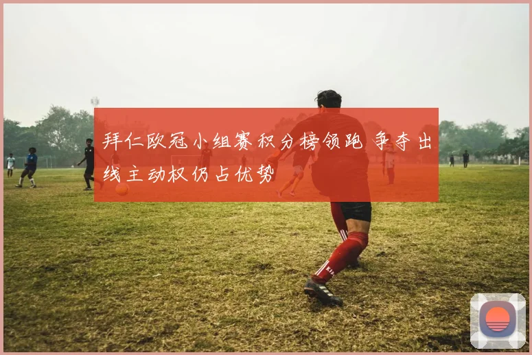 拜仁欧冠小组赛积分榜领跑 争夺出线主动权仍占优势